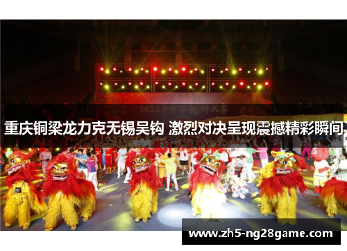 重庆铜梁龙力克无锡吴钩 激烈对决呈现震撼精彩瞬间 重庆铜梁龙力克无锡吴钩 激烈对决呈现震撼精彩瞬间