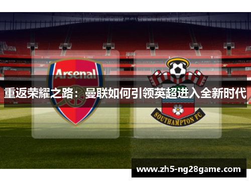 重返荣耀之路:曼联如何引领英超进入全新时代 重返荣耀之路:曼联如何引领英超进入全新时代