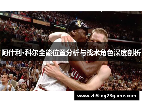 阿什利·科尔全能位置分析与战术角色深度剖析 阿什利·科尔全能位置分析与战术角色深度剖析