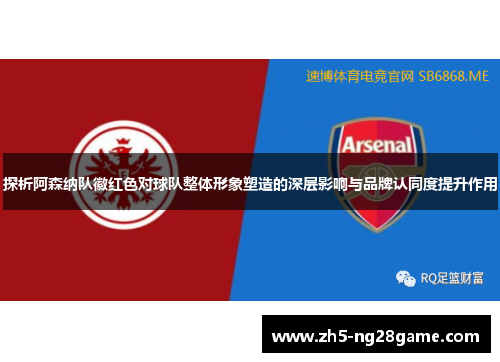 探析阿森纳队徽红色对球队整体形象塑造的深层影响与品牌认同度提升作用