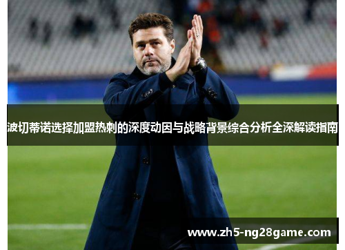 波切蒂诺选择加盟热刺的深度动因与战略背景综合分析全深解读指南 波切蒂诺选择加盟热刺的深度动因与战略背景综合分析全深解读指南