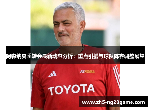 阿森纳夏季转会最新动态分析:重点引援与球队阵容调整展望 阿森纳夏季转会最新动态分析:重点引援与球队阵容调整展望